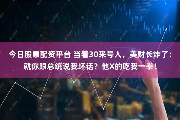 今日股票配资平台 当着30来号人，美财长炸了：就你跟总统说我坏话？他X的吃我一拳！
