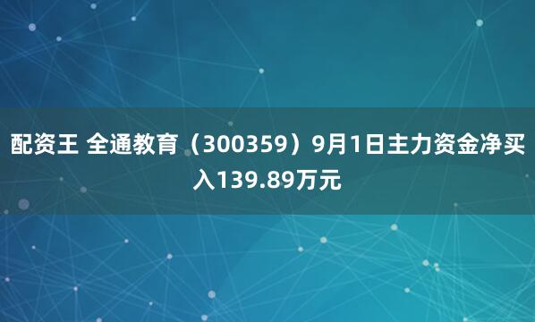 配资王 全通教育（300359）9月1日主力资金净买入139.89万元