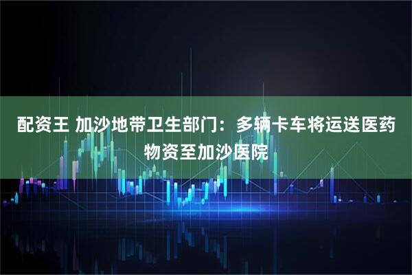 配资王 加沙地带卫生部门：多辆卡车将运送医药物资至加沙医院