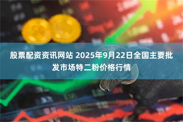 股票配资资讯网站 2025年9月22日全国主要批发市场特二粉价格行情