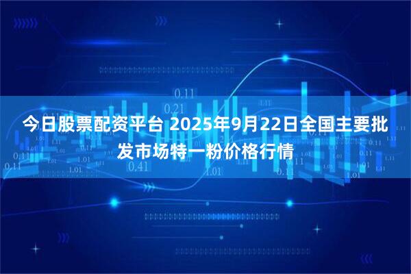 今日股票配资平台 2025年9月22日全国主要批发市场特一粉价格行情