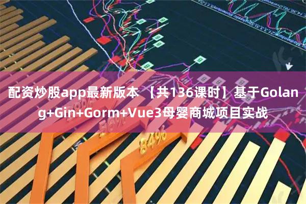 配资炒股app最新版本 【共136课时】基于Golang+Gin+Gorm+Vue3母婴商城项目实战