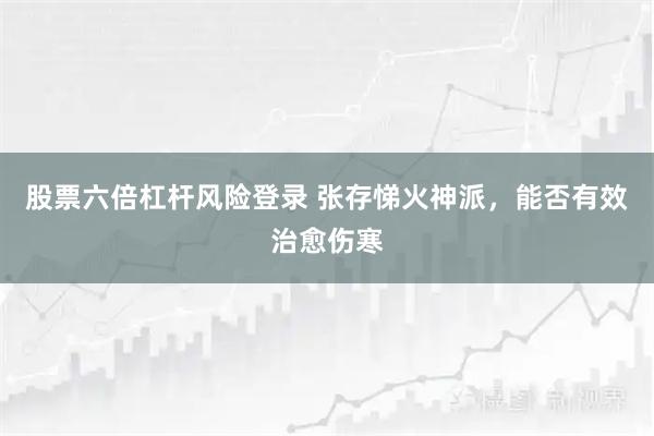 股票六倍杠杆风险登录 张存悌火神派，能否有效治愈伤寒
