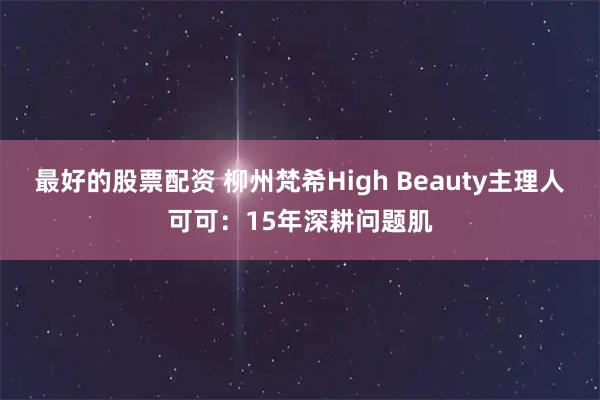 最好的股票配资 柳州梵希High Beauty主理人可可：15年深耕问题肌