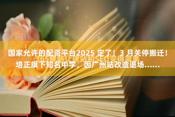 国家允许的配资平台2025 定了！3 月关停搬迁！培正旗下知名中学，因广州站改造退场......