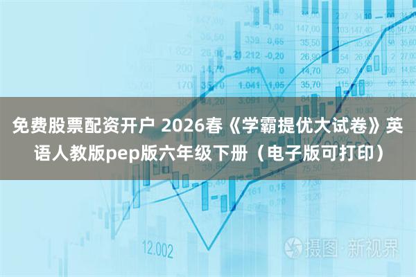免费股票配资开户 2026春《学霸提优大试卷》英语人教版pep版六年级下册（电子版可打印）
