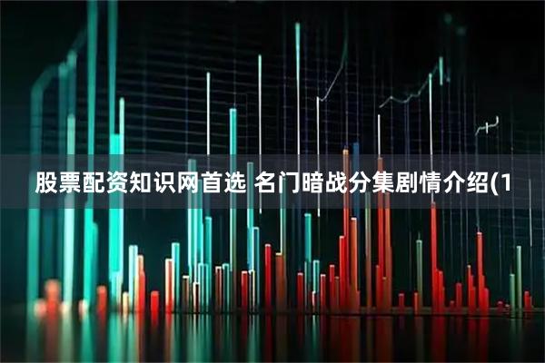 股票配资知识网首选 名门暗战分集剧情介绍(1