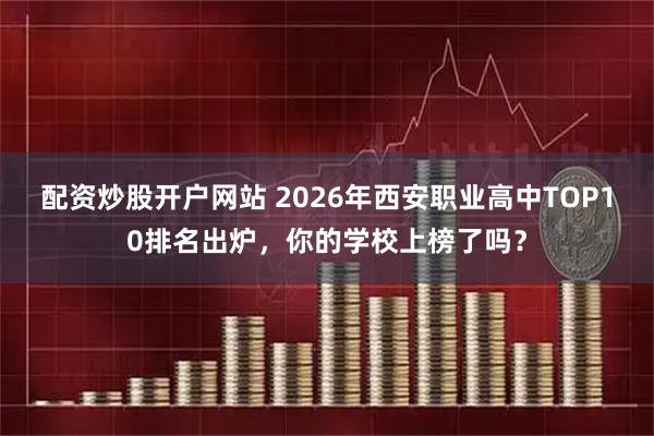 配资炒股开户网站 2026年西安职业高中TOP10排名出炉，你的学校上榜了吗？