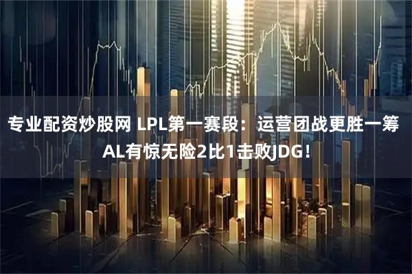 专业配资炒股网 LPL第一赛段：运营团战更胜一筹 AL有惊无险2比1击败JDG！