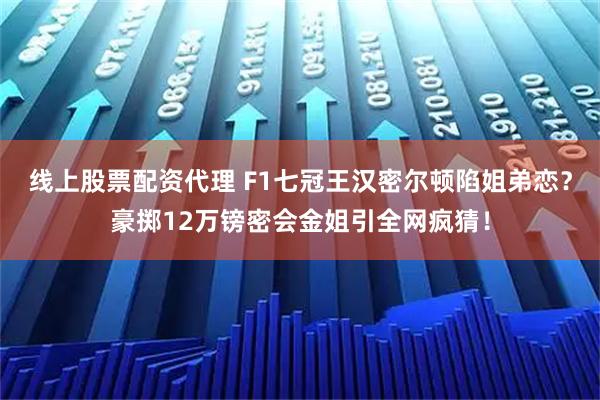 线上股票配资代理 F1七冠王汉密尔顿陷姐弟恋？豪掷12万镑密会金姐引全网疯猜！