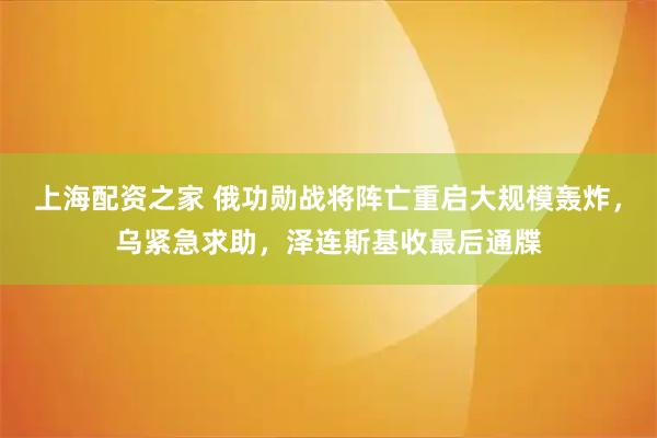上海配资之家 俄功勋战将阵亡重启大规模轰炸，乌紧急求助，泽连斯基收最后通牒
