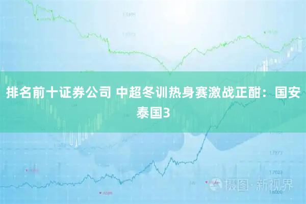 排名前十证券公司 中超冬训热身赛激战正酣：国安泰国3