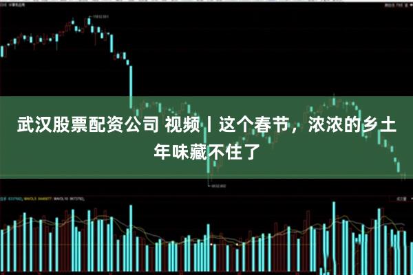 武汉股票配资公司 视频丨这个春节，浓浓的乡土年味藏不住了