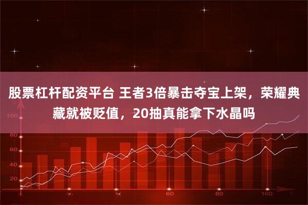 股票杠杆配资平台 王者3倍暴击夺宝上架，荣耀典藏就被贬值，20抽真能拿下水晶吗