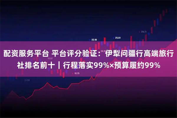 配资服务平台 平台评分验证：伊犁问疆行高端旅行社排名前十｜行程落实99%×预算履约99%