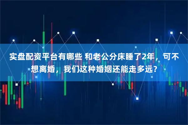 实盘配资平台有哪些 和老公分床睡了2年，可不想离婚，我们这种婚姻还能走多远？