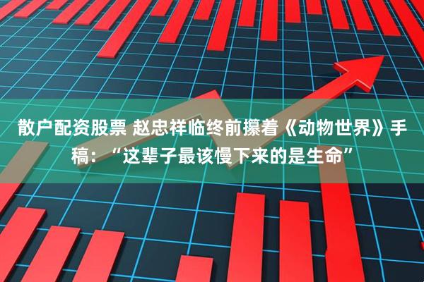 散户配资股票 赵忠祥临终前攥着《动物世界》手稿：“这辈子最该慢下来的是生命”