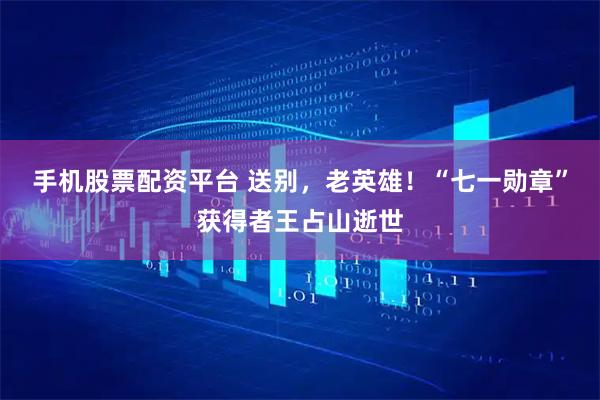 手机股票配资平台 送别，老英雄！“七一勋章”获得者王占山逝世