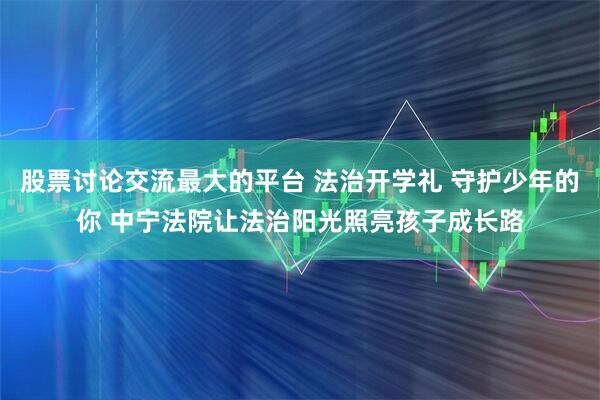股票讨论交流最大的平台 法治开学礼 守护少年的你 中宁法院让法治阳光照亮孩子成长路