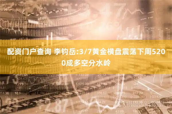 配资门户查询 李钧岳:3/7黄金横盘震荡下周5200成多空分水岭
