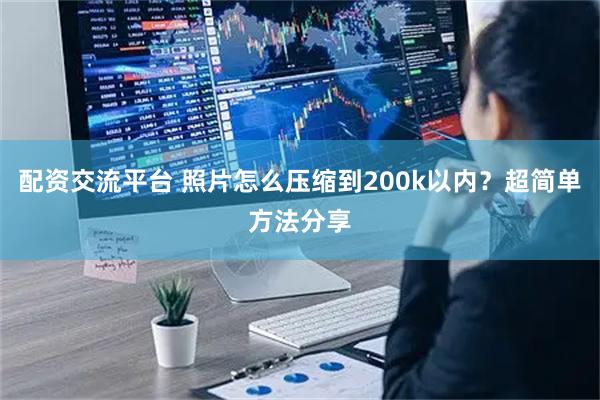 配资交流平台 照片怎么压缩到200k以内？超简单方法分享