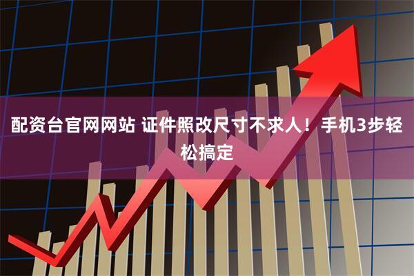 配资台官网网站 证件照改尺寸不求人！手机3步轻松搞定