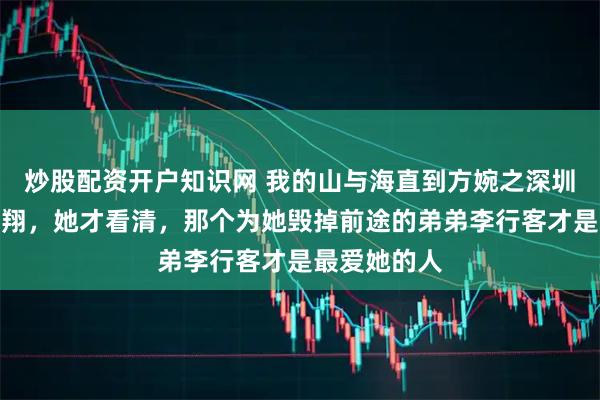 炒股配资开户知识网 我的山与海直到方婉之深圳求职遇到高翔，她才看清，那个为她毁掉前途的弟弟李行客才是最爱她的人