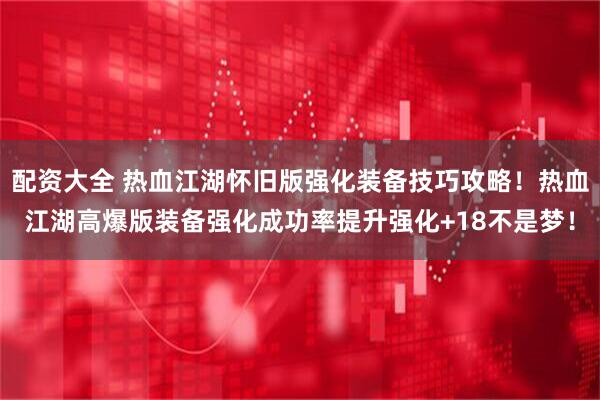 配资大全 热血江湖怀旧版强化装备技巧攻略！热血江湖高爆版装备强化成功率提升强化+18不是梦！